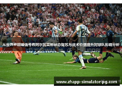 从世界杯回暖信号看阿尔瓦雷斯状态复苏与战术价值提升对球队影响分析