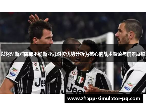 以努涅斯对阵那不勒斯亚冠对位优势分析为核心的战术解读与前景展望