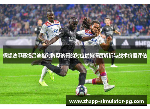 假想法甲赛场吕迪格对阵摩纳哥的对位优势深度解析与战术价值评估