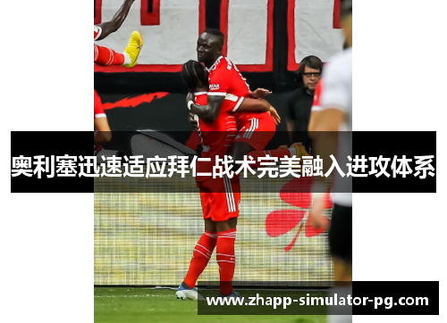 奥利塞迅速适应拜仁战术完美融入进攻体系