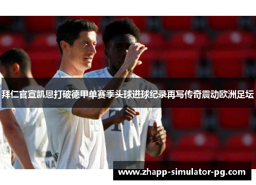 拜仁官宣凯恩打破德甲单赛季头球进球纪录再写传奇震动欧洲足坛