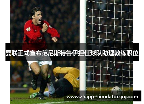 曼联正式宣布范尼斯特鲁伊担任球队助理教练职位