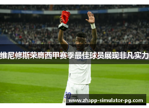 维尼修斯荣膺西甲赛季最佳球员展现非凡实力