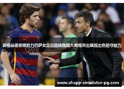 英格丽德恩根助力巴萨女足后防线稳固大局观突出展现出色防守能力