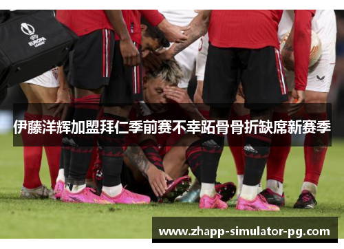 伊藤洋辉加盟拜仁季前赛不幸跖骨骨折缺席新赛季