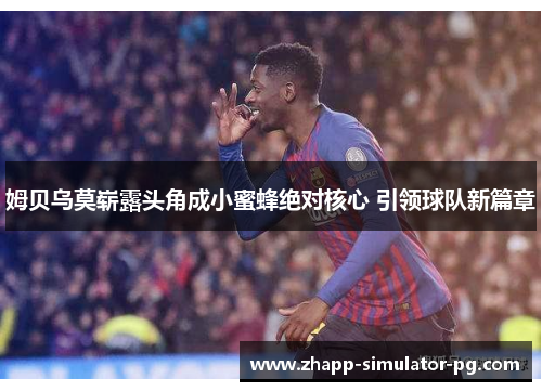 姆贝乌莫崭露头角成小蜜蜂绝对核心 引领球队新篇章