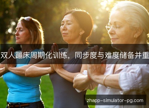 双人蹦床周期化训练，同步度与难度储备并重
