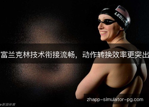 富兰克林技术衔接流畅,动作转换效率更突出 富兰克林技术衔接流畅,动作转换效率更突出
